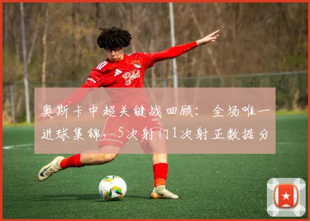 奥斯卡中超关键战回顾：全场唯一进球集锦，5次射门1次射正数据分析