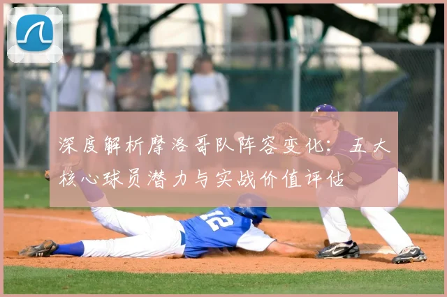 深度解析摩洛哥队阵容变化:五大核心球员潜力与实战价值评估