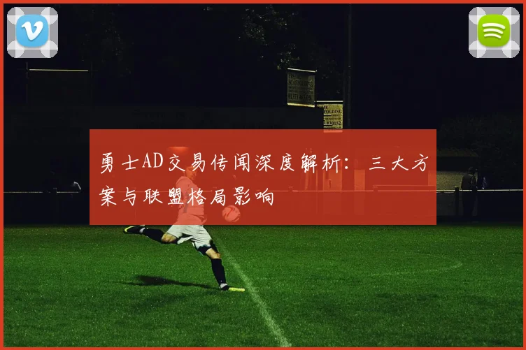 勇士AD交易传闻深度解析：三大方案与联盟格局影响