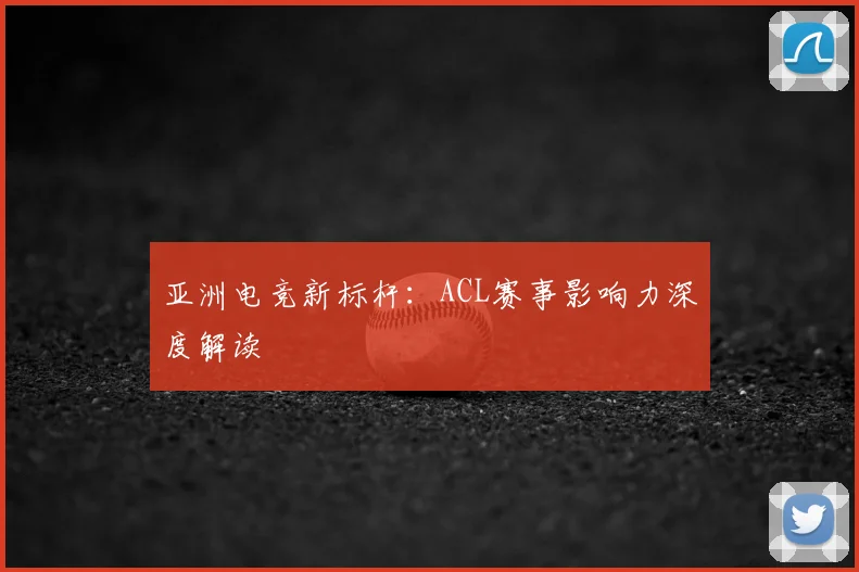 亚洲电竞新标杆：ACL赛事影响力深度解读