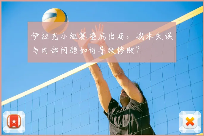 伊拉克小组赛垫底出局，战术失误与内部问题如何导致惨败？