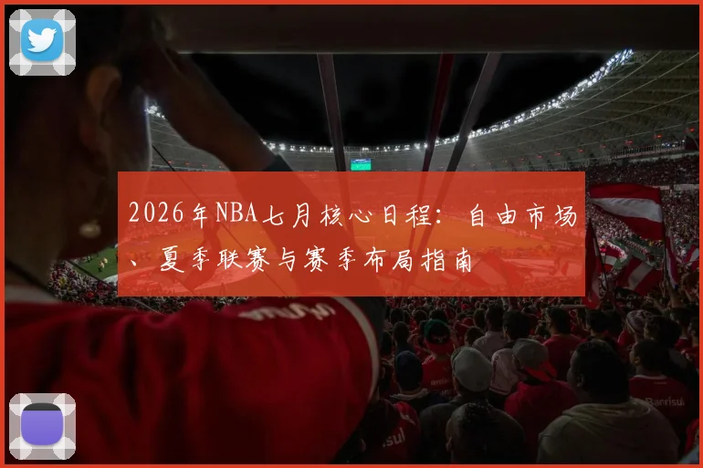 2026年NBA七月核心日程:自由市场、夏季联赛与赛季布局指南