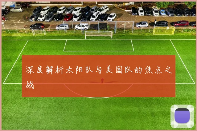 深度解析太阳队与美国队的焦点之战
