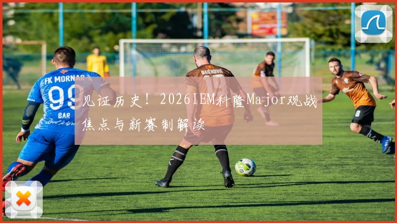 见证历史！2026IEM科隆Major观战焦点与新赛制解读