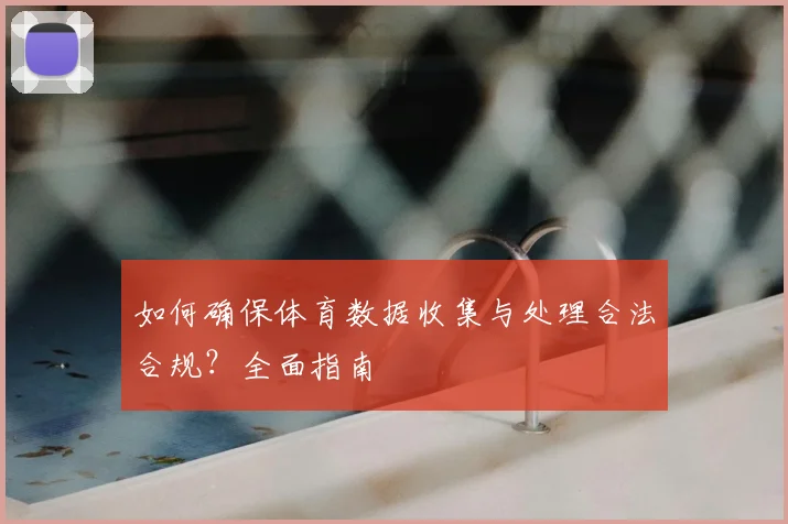 如何确保体育数据收集与处理合法合规？全面指南