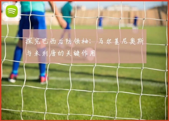 探究巴西后防领袖：马尔基尼奥斯与米利唐的关键作用
