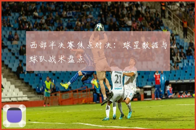 西部半决赛焦点对决：球星数据与球队战术盘点