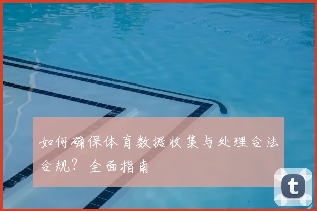 如何确保体育数据收集与处理合法合规？全面指南