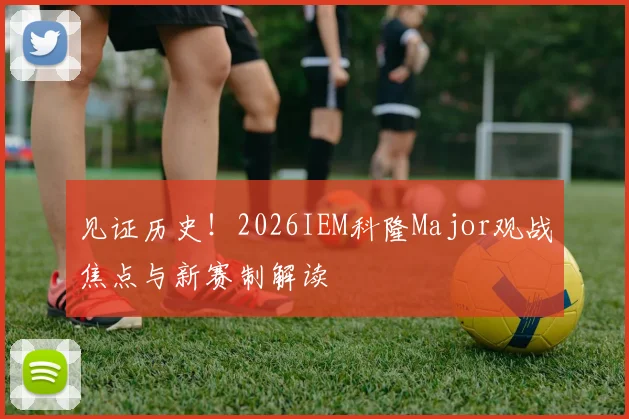 见证历史!2026IEM科隆Major观战焦点与新赛制解读