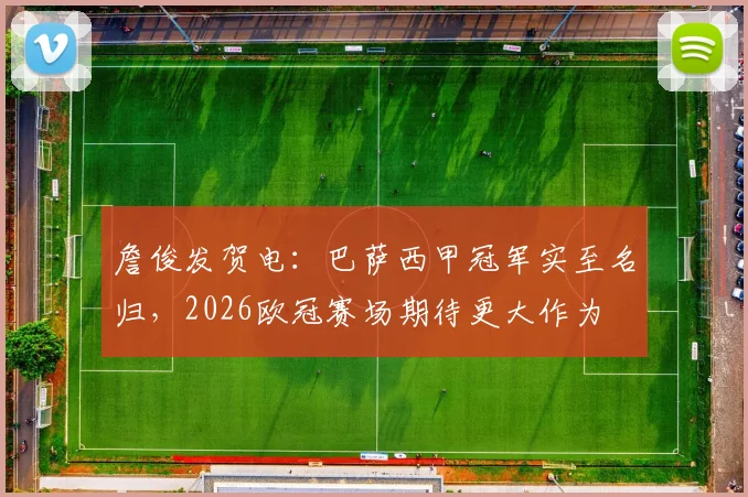 詹俊发贺电：巴萨西甲冠军实至名归，2026欧冠赛场期待更大作为