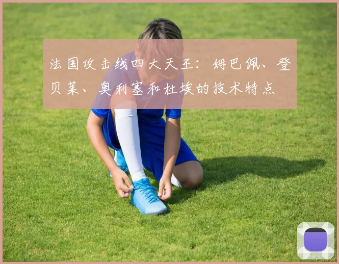 法国攻击线四大天王：姆巴佩、登贝莱、奥利塞和杜埃的技术特点