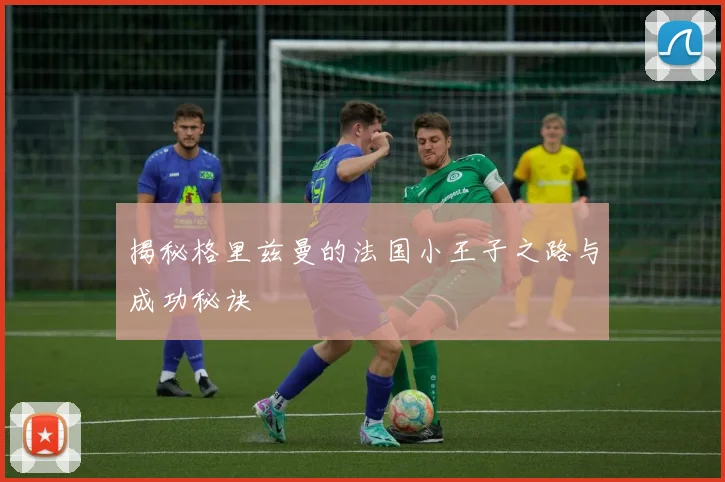 揭秘格里兹曼的法国小王子之路与成功秘诀