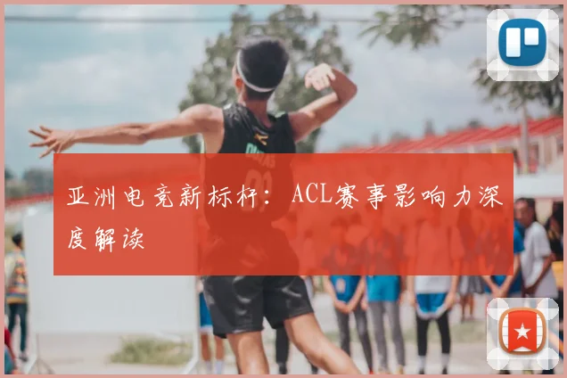 亚洲电竞新标杆：ACL赛事影响力深度解读