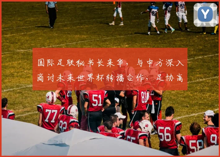 国际足联秘书长来华，与中方深入商讨未来世界杯转播合作，足协高层全程参与谈判