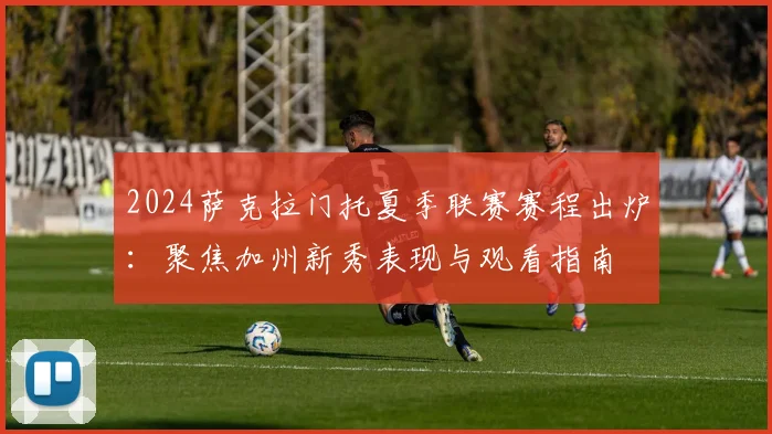 2024萨克拉门托夏季联赛赛程出炉：聚焦加州新秀表现与观看指南