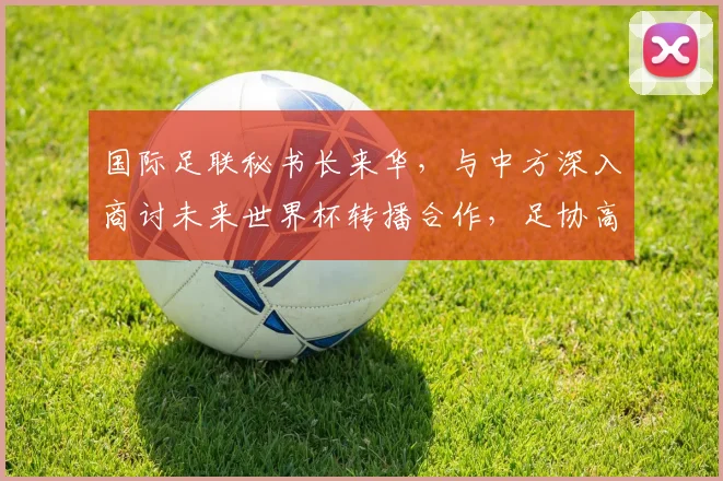 国际足联秘书长来华，与中方深入商讨未来世界杯转播合作，足协高层全程参与谈判