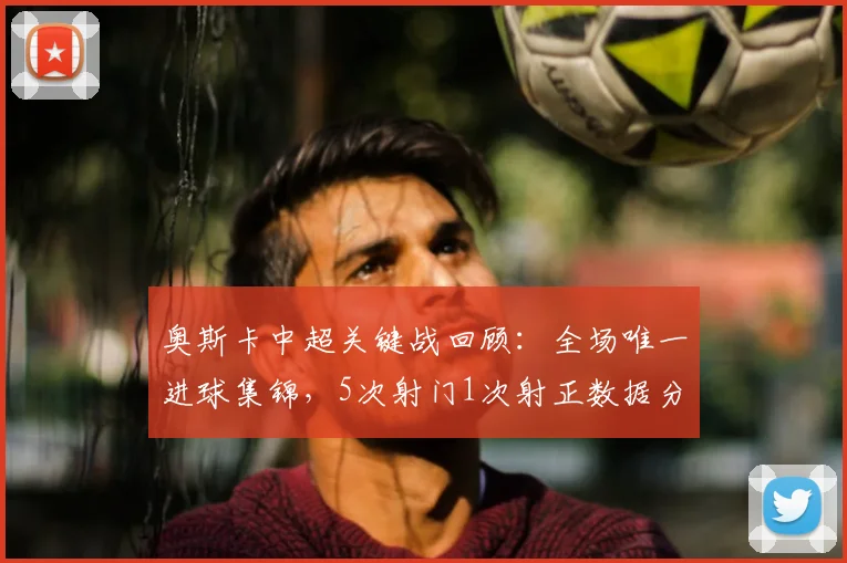 奥斯卡中超关键战回顾:全场唯一进球集锦,5次射门1次射正数据分析